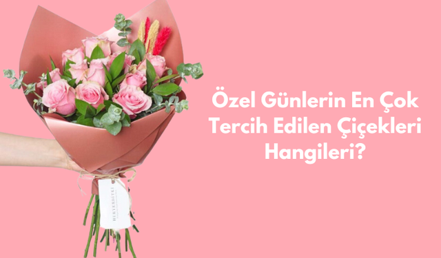 Özel Günler İçin En Çok Tercih Edilen Çiçekler Hangileridir?